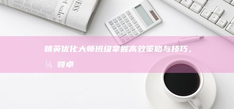 精英优化大师班级：掌握高效策略与技巧，引领卓越创新与变革